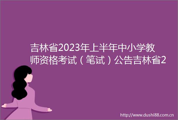 吉林省2023年上半年中小学教师资格考试（笔试）公告吉林省2023年上半年中小学教师资格考试（笔试）公告