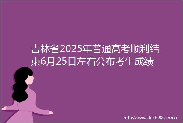吉林省2025年普通高考顺利结束6月25日左右公布考生成绩