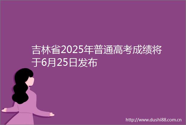 吉林省2025年普通高考成绩将于6月25日发布