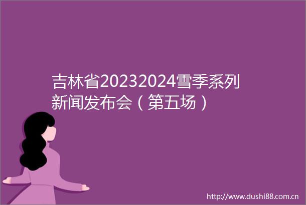 吉林省20232024雪季系列新闻发布会（第五场）