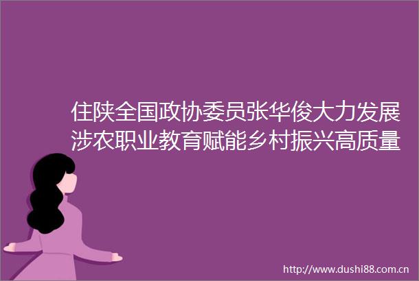 住陕全国政协委员张华俊大力发展涉农职业教育赋能乡村振兴高质量发展