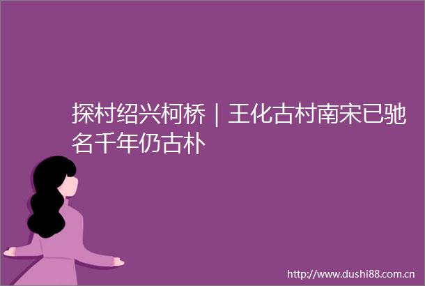 探村绍兴柯桥｜王化古村南宋已驰名千年仍古朴