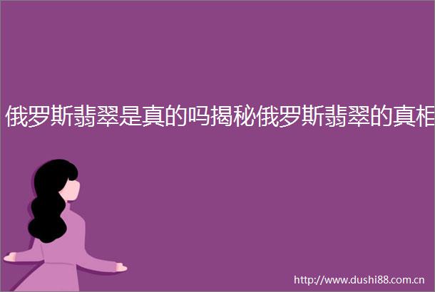 俄罗斯翡翠是真的吗揭秘俄罗斯翡翠的真相