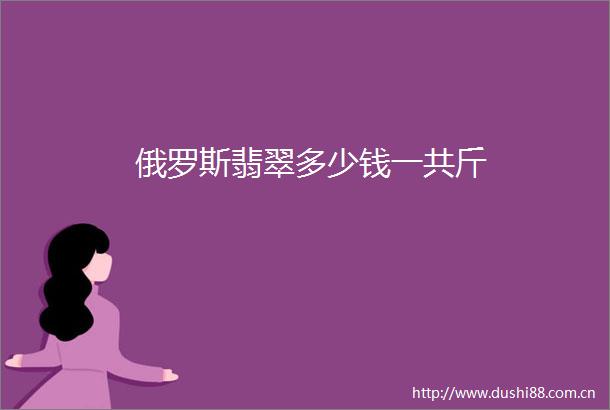 俄罗斯翡翠多少钱一共斤