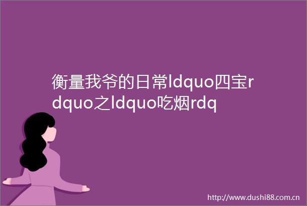 衡量我爷的日常ldquo四宝rdquo之ldquo吃烟rdquo