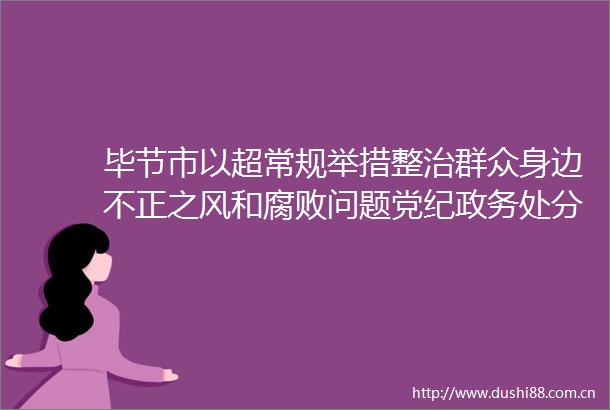 毕节市以超常规举措整治群众身边不正之风和问题党纪政务处分2913人