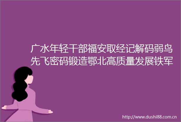 广水年轻福安取经记解码弱鸟先飞密码锻造鄂北高质量发展铁军