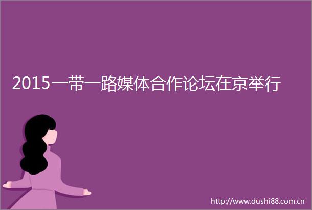 2015一带一路媒体合作论坛在京举行