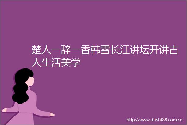 楚人一辞一香韩雪长江讲坛开讲古人生活美学