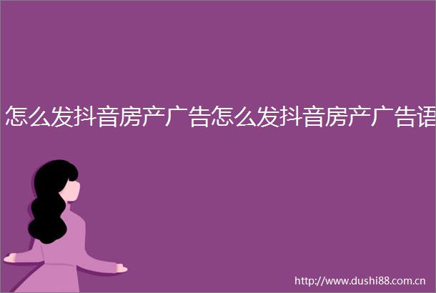 怎么发抖音房产怎么发抖音房产语