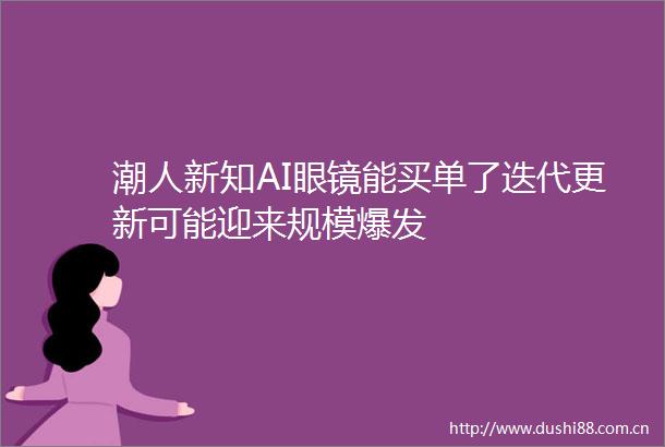 潮人新知AI眼镜能买单了迭代更新可能迎来规模爆发