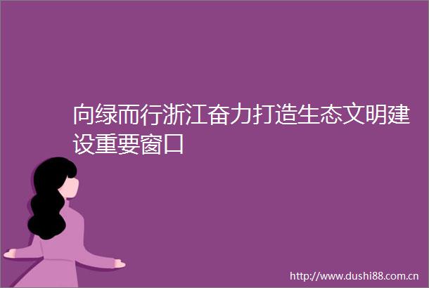 向绿而行浙江奋力打造生态文明建设重要窗口