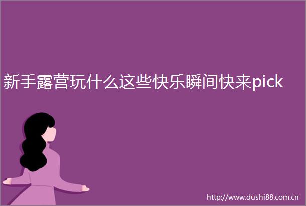 新手露营玩什么这些快乐瞬间快来pick