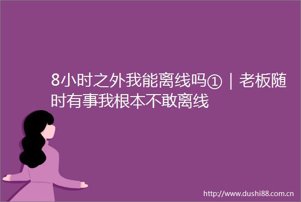 8小时之外我能离线吗①｜老板随时有事我根本不敢离线