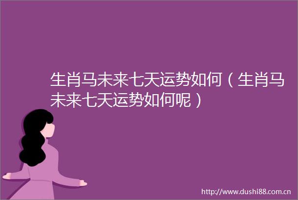 生肖马未来七天运势如何（生肖马未来七天运势如何呢）