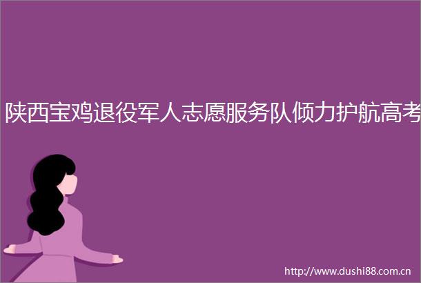 陕西宝鸡退役军人志愿服务队倾力护航高考