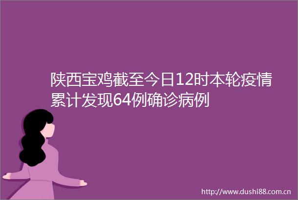陕西宝鸡截至今日12时本轮疫情累计发现64例确诊病例