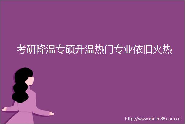 考研降温专硕升温热门专业依旧火热