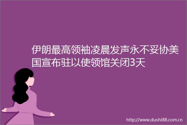 伊朗最高领袖凌晨发声永不妥协美国宣布驻以使领馆关闭3天