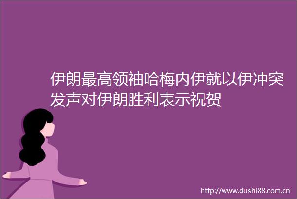 伊朗最高领袖哈梅内伊就以伊冲突发声对伊朗胜利表示祝贺