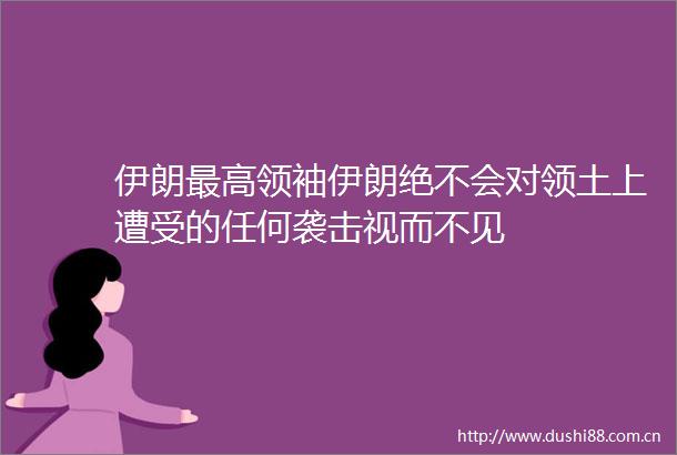 伊朗最高领袖伊朗绝不会对领土上遭受的任何袭击视而不见