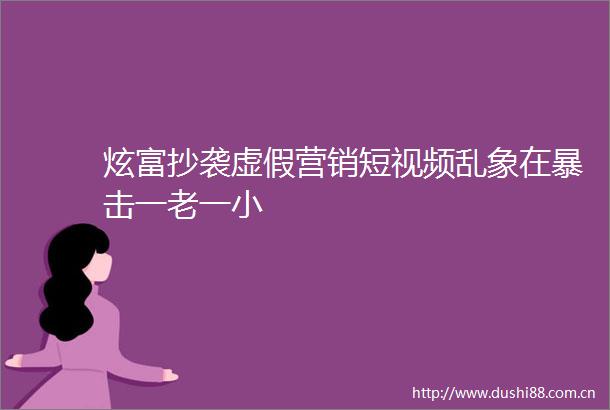 炫富抄袭营销短视频乱象在暴击一老一小