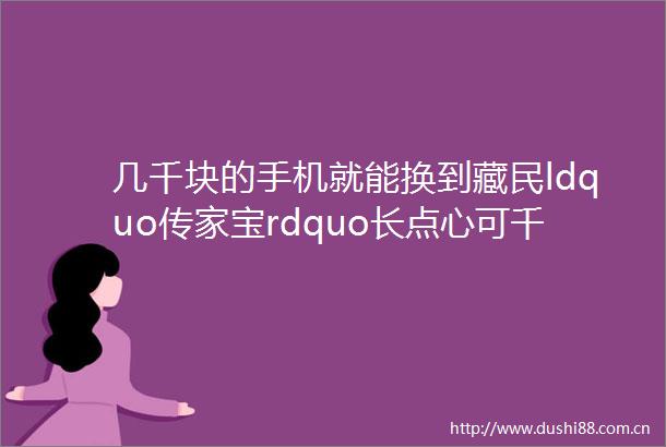 几千块的手机就能换到藏民ldquo传家宝rdquo长点心可千万别被了