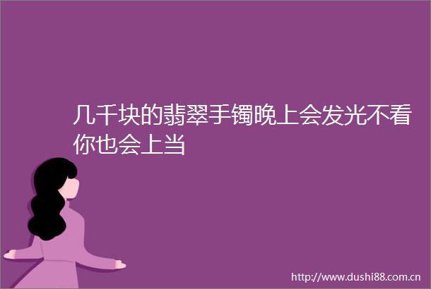 几千块的翡翠手镯晚上会发光不看你也会上当