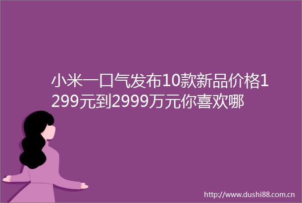 小米一口气发布10款新品价格1299元到2999万元你喜欢哪个