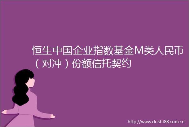 恒生企业指数基金M类币（对冲）份额信托契约