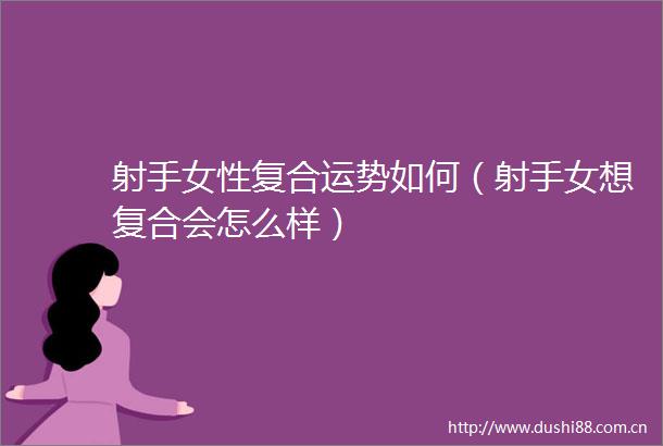 射手女性复合运势如何（射手女想复合会怎么样）
