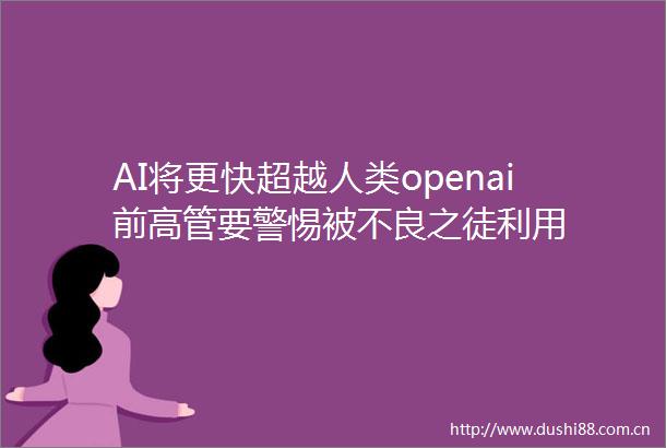 AI将更快超越人类openai前高管要警惕被不良之徒利用