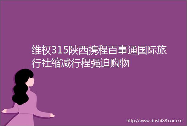 维权315陕西携程百事通国际旅行社缩减行程强迫购物