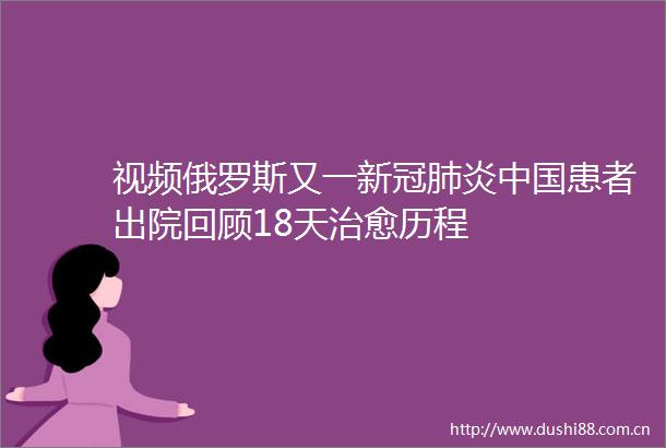 视频俄罗斯又一新冠肺炎患者出院回顾18天治愈历程