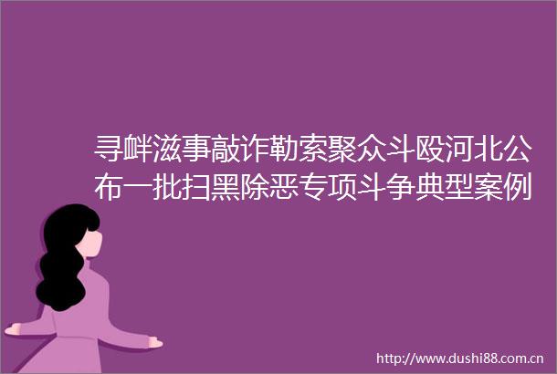 寻衅滋事敲诈勒索聚众斗殴河北公布一批扫黑除恶专项斗争典型案例