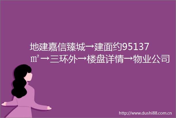 地建嘉信臻城→建面约95137㎡→三环外→楼盘详情→物业公司