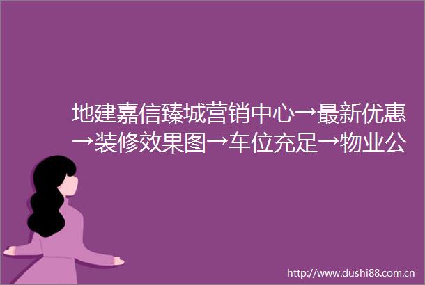 地建嘉信臻城营销中心→最新优惠→装修效果图→车位充足→物业公司