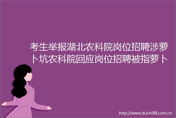 考生湖北农科院岗位招聘涉萝卜坑农科院回应岗位招聘被指萝卜坑