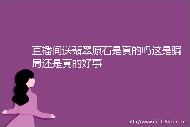 直播间送翡翠原石是真的吗这是局还是真的好事