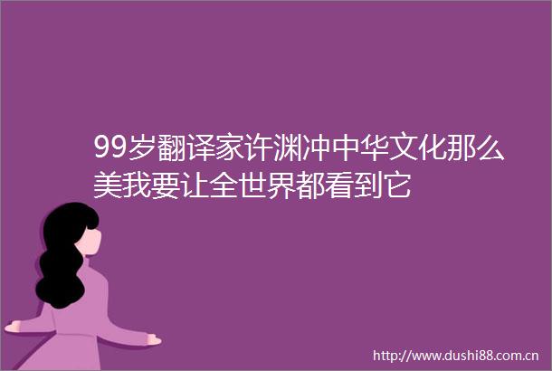 99岁翻译家许渊冲中华文化那么美我要让全世界都看到它
