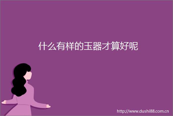 什么有样的玉器才算好呢
