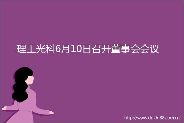 理工光科6月10日召开董事会会议