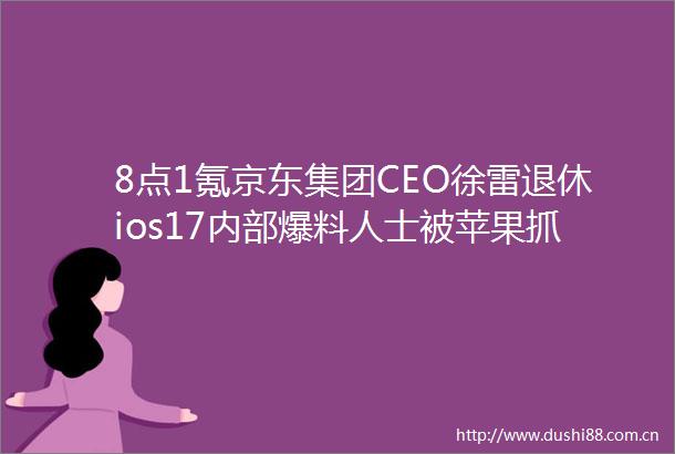 8点1氪京东集团CEO徐雷退休ios17内部爆料人士被苹果抓获孟羽童疑似成立个人工作室