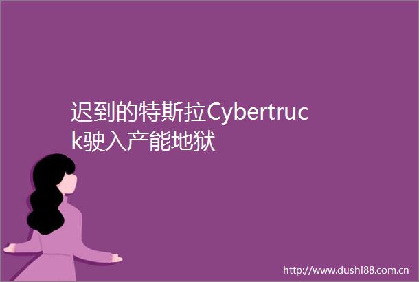 迟到的特斯拉Cybertruck驶入产能地狱
