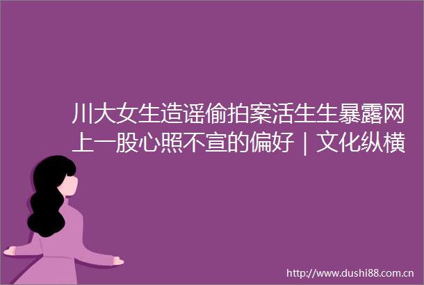 川大女生造谣案活生生网上一股心照不宣的偏好｜文化纵横