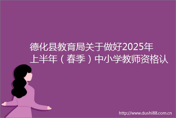 德化县教育局关于做好2025年上半年（春季）中小学教师资格认定工作的通知