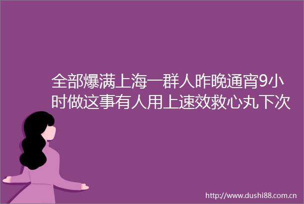 全部爆满上海一群人昨晚通宵9小时做这事有人用上速效救心丸下次不知死活还得来