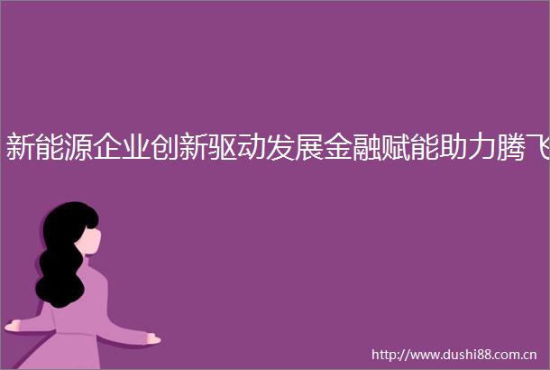 新能源企业创新驱动发展金融赋能助力腾飞