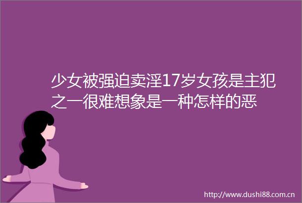 少女被强迫卖淫17岁女孩是主犯之一很难想象是一种怎样的恶