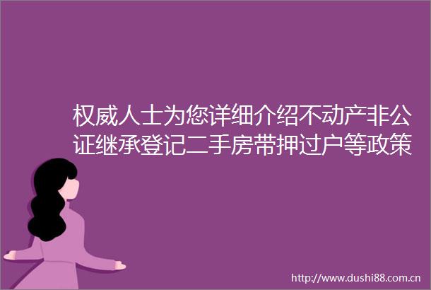 权威人士为您详细介绍不动产非公证继承登记二手房带押过户等政策特别强调